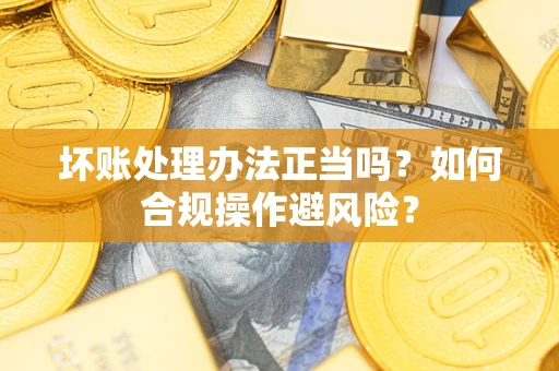 北京坏账处理办法正当吗？如何合规操作避风险？