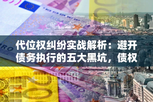 北京代位权纠纷实战解析：避开债务执行的五大黑坑，债权人必看指南