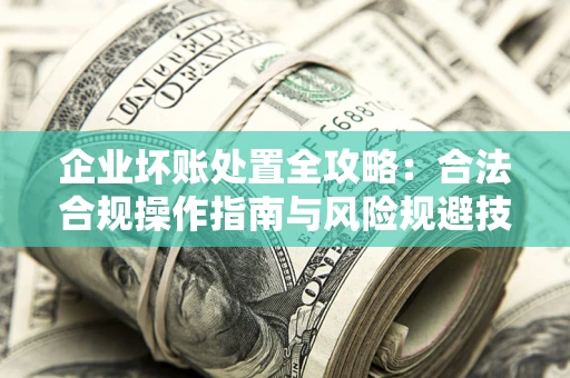 北京企业坏账处置全攻略：合法合规操作指南与风险规避技巧解析