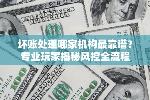 北京坏账处理哪家机构最靠谱？专业玩家揭秘风控全流程