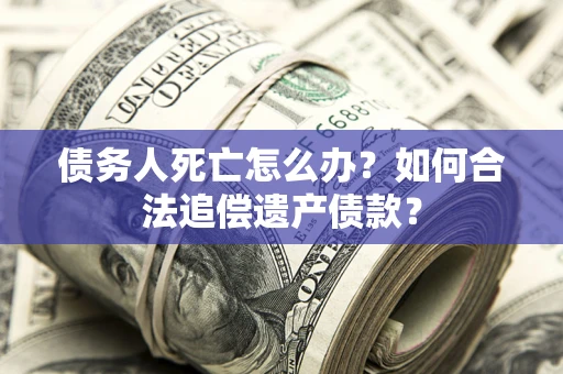 北京债务人死亡怎么办？如何合法追偿遗产债款？
