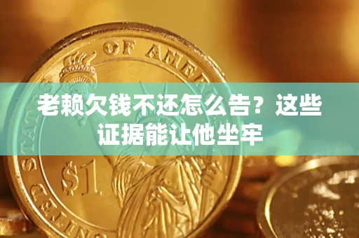北京老赖欠钱不还怎么告？这些证据能让他坐牢