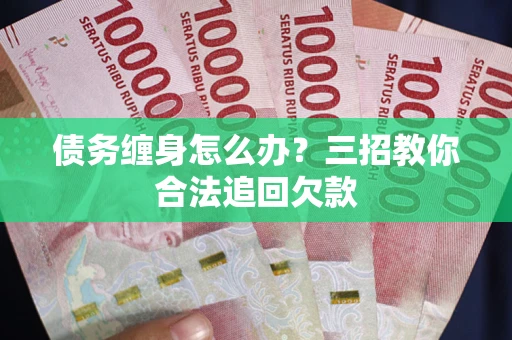 北京债务缠身怎么办？三招教你合法追回欠款