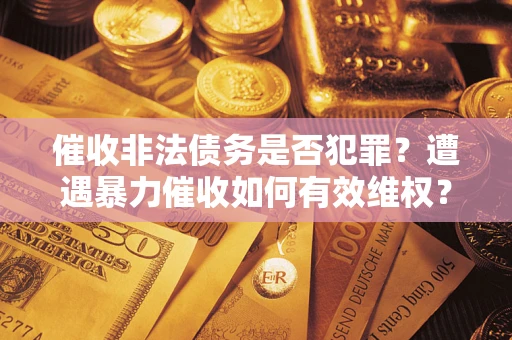北京催收非法债务是否犯罪?遭遇暴力催收如何有效维权? 北京催收非法债务是否犯罪?遭遇暴力催收如何有效维权?
