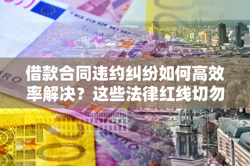 北京借款合同违约纠纷如何高效率解决？这些法律红线切勿触碰