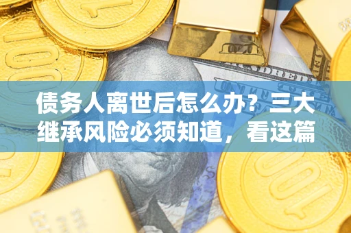 北京债务人离世后怎么办？三大继承风险必须知道，看这篇就够了