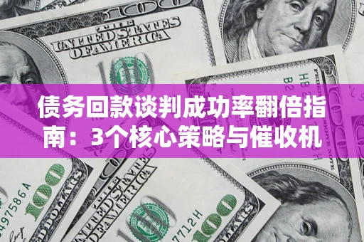 北京债务回款谈判成功率翻倍指南：3个核心策略与催收机构避坑法则