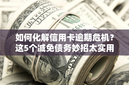 北京如何化解信用卡逾期危机？这5个减免债务妙招太实用