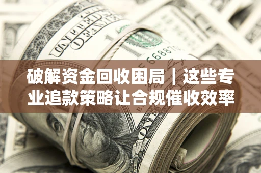 北京破解资金回收困局｜这些专业追款策略让合规催收效率翻倍