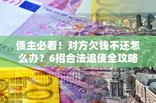 北京债主必看！对方欠钱不还怎么办？6招合法追债全攻略