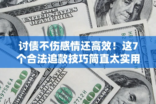 北京讨债不伤感情还高效！这7个合法追款技巧简直太实用