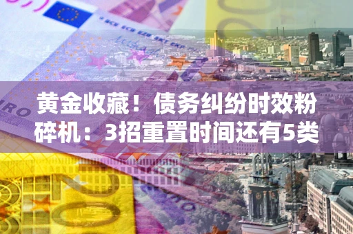 北京黄金收藏！债务纠纷时效粉碎机：3招重置时间还有5类不设年限的特殊债务
