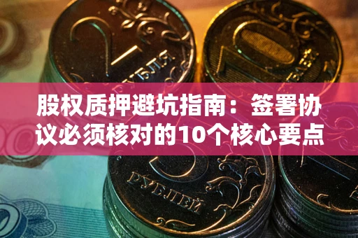 北京股权质押避坑指南:签署协议必须核对的10个核心要点 北京股权质押避坑指南:签署协议必须核对的10个核心要点