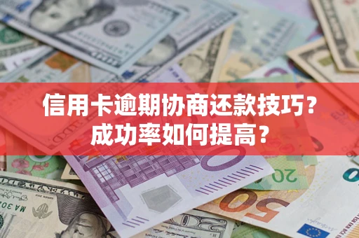 北京信用卡逾期协商还款技巧？成功率如何提高？