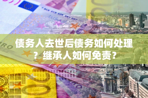 北京债务人去世后债务如何处理？继承人如何免责？