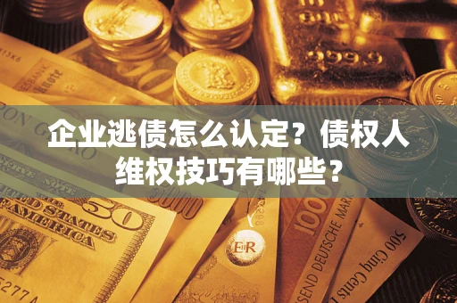 北京企业逃债怎么认定？债权人维权技巧有哪些？