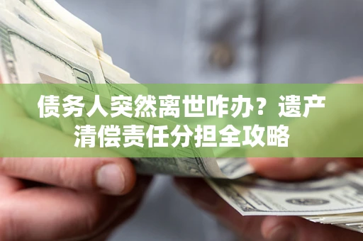 北京债务人突然离世咋办？遗产清偿责任分担全攻略