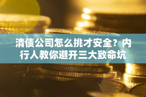 北京清债公司怎么挑才安全?内行人教你避开三大致命坑 北京清债公司怎么挑才安全?内行人教你避开三大致命坑