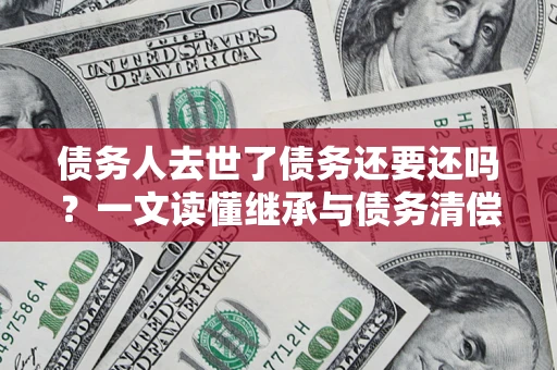 北京债务人去世了债务还要还吗？一文读懂继承与债务清偿
