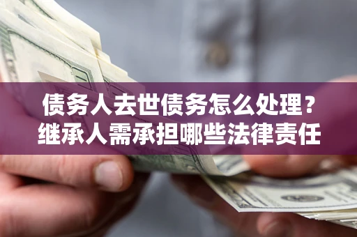 北京债务人去世债务怎么处理？继承人需承担哪些法律责任？