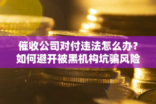 北京催收公司对付违法怎么办？如何避开被黑机构坑骗风险