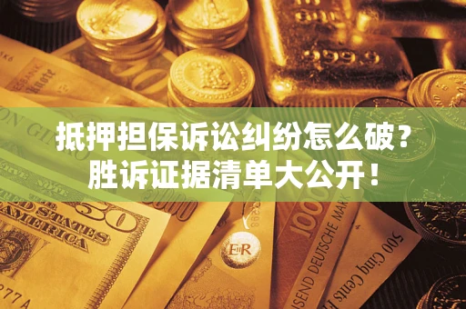 北京抵押担保诉讼纠纷怎么破？胜诉证据清单大公开！