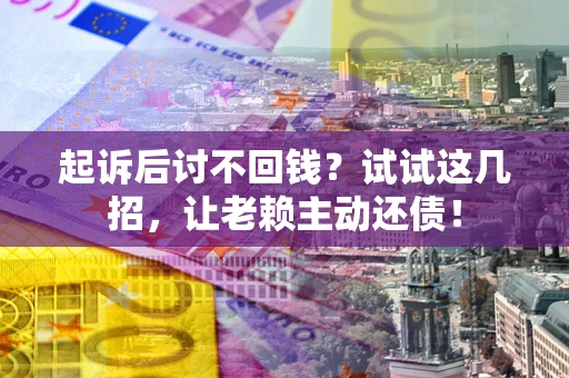 北京起诉后讨不回钱？试试这几招，让老赖主动还债！