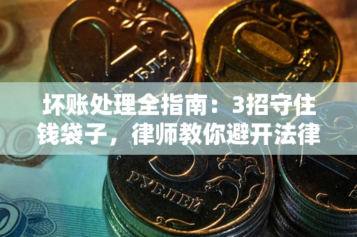 北京坏账处理全指南：3招守住钱袋子，律师教你避开法律雷区