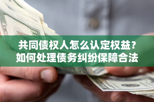 北京共同债权人怎么认定权益？如何处理债务纠纷保障合法权益？