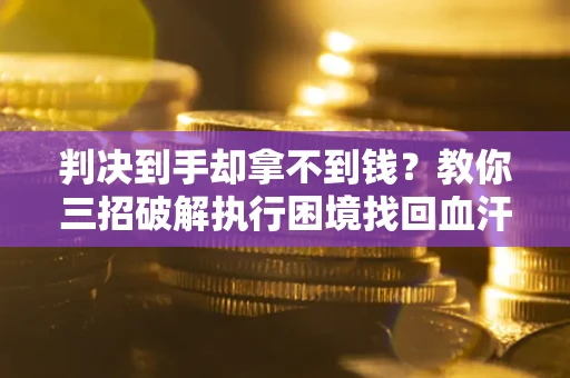 北京判决到手却拿不到钱？教你三招破解执行困境找回血汗钱
