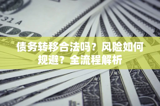 北京债务转移合法吗？风险如何规避？全流程解析