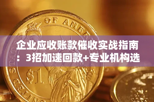 北京企业应收账款催收实战指南：3招加速回款+专业机构选择避坑