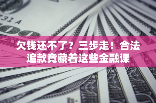 北京欠钱还不了？三步走！合法追款竟藏着这些金融课