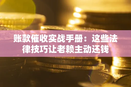 北京账款催收实战手册：这些法律技巧让老赖主动还钱