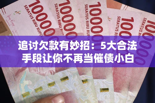 北京追讨欠款有妙招：5大合法手段让你不再当催债小白