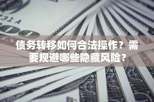 北京债务转移如何合法操作？需要规避哪些隐藏风险？
