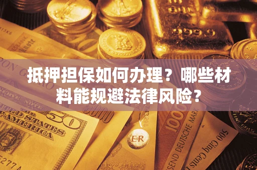 北京抵押担保如何办理？哪些材料能规避法律风险？