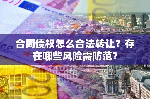 北京合同债权怎么合法转让？存在哪些风险需防范？