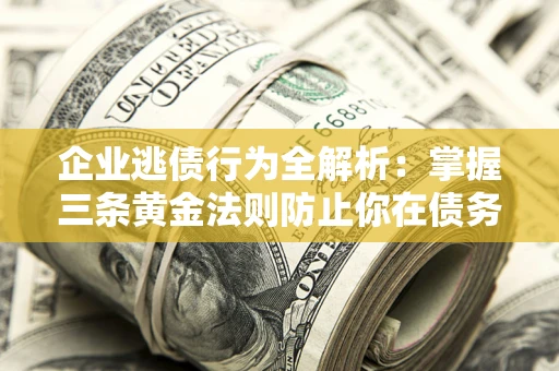 北京企业逃债行为全解析：掌握三条黄金法则防止你在债务乱局中“踩雷”