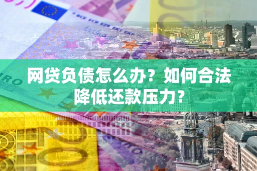 北京网贷负债怎么办？如何合法降低还款压力？