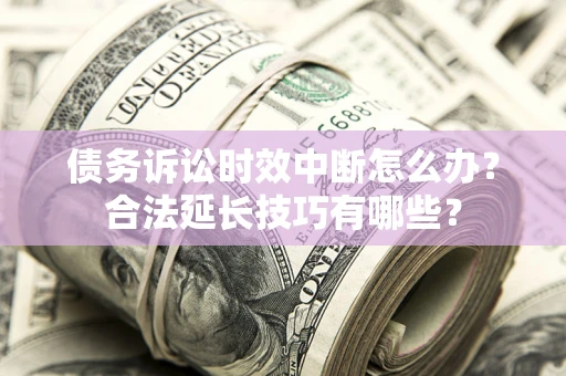 北京债务诉讼时效中断怎么办？合法延长技巧有哪些？