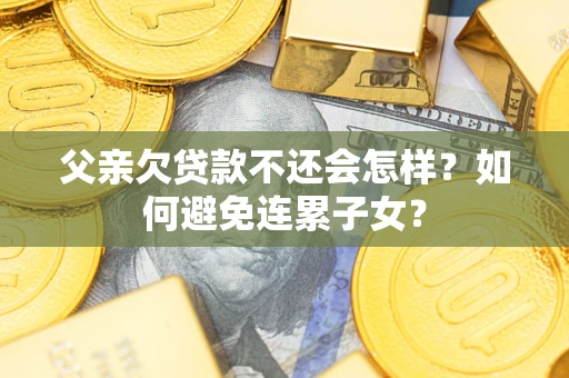 北京父亲欠贷款不还会怎样？如何避免连累子女？