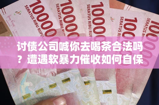 北京讨债公司喊你去喝茶合法吗？遭遇软暴力催收如何自保？