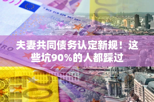 北京夫妻共同债务认定新规！这些坑90%的人都踩过