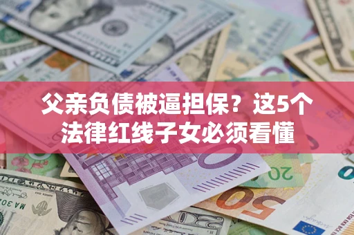 北京父亲负债被逼担保？这5个法律红线子女必须看懂