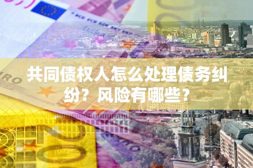 北京共同债权人怎么处理债务纠纷？风险有哪些？