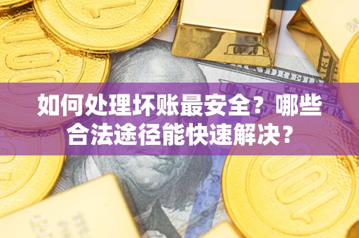 北京如何处理坏账最安全？哪些合法途径能快速解决？