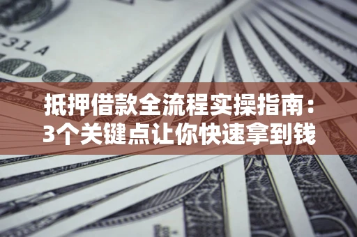 北京抵押借款全流程实操指南：3个关键点让你快速拿到钱