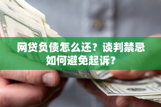 北京网贷负债怎么还？谈判禁忌如何避免起诉？