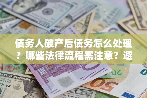 北京债务人破产后债务怎么处理？哪些法律流程需注意？避免踩坑指南